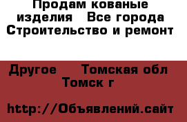 Продам кованые изделия - Все города Строительство и ремонт » Другое   . Томская обл.,Томск г.